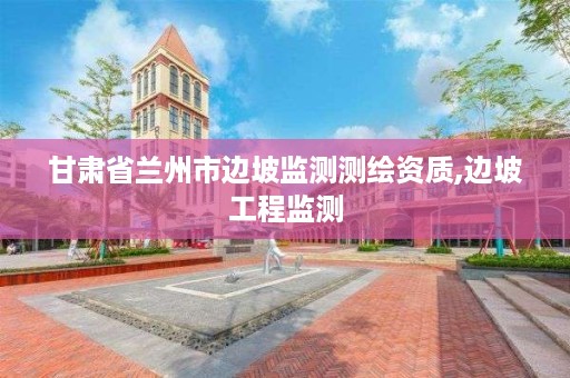 甘肃省兰州市边坡监测测绘资质,边坡工程监测