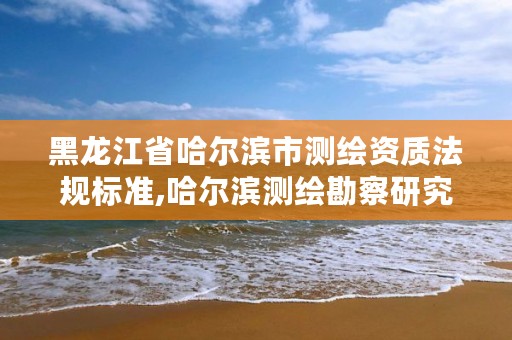 黑龙江省哈尔滨市测绘资质法规标准,哈尔滨测绘勘察研究院怎么样