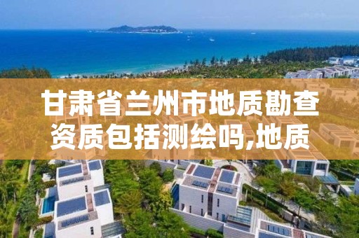 甘肃省兰州市地质勘查资质包括测绘吗,地质勘察资质