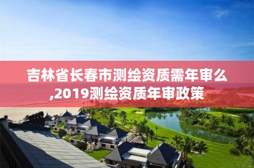 吉林省长春市测绘资质需年审么,2019测绘资质年审政策