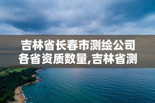 吉林省长春市测绘公司各省资质数量,吉林省测绘公司排名