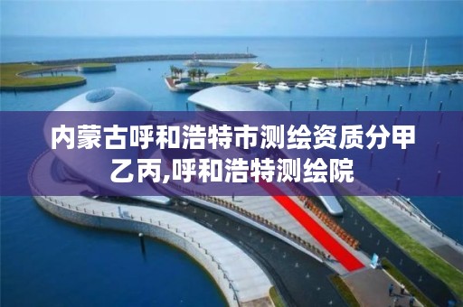 内蒙古呼和浩特市测绘资质分甲乙丙,呼和浩特测绘院