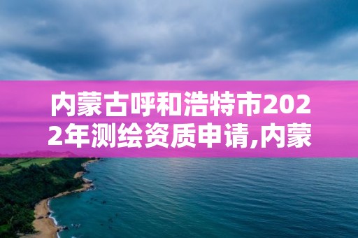 内蒙古呼和浩特市2022年测绘资质申请,内蒙古呼和浩特市2022年测绘资质申请公告