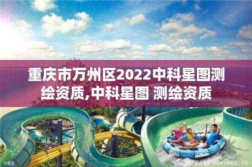 重庆市万州区2022中科星图测绘资质,中科星图 测绘资质