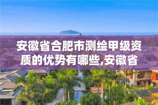 安徽省合肥市测绘甲级资质的优势有哪些,安徽省甲级测绘资质单位