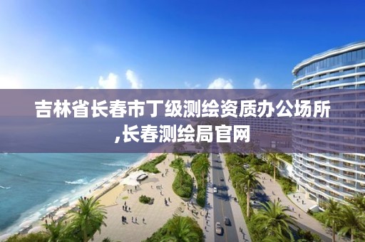 吉林省长春市丁级测绘资质办公场所,长春测绘局官网