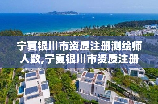 宁夏银川市资质注册测绘师人数,宁夏银川市资质注册测绘师人数多少