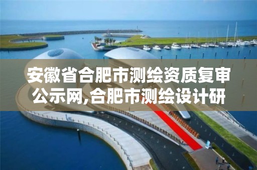 安徽省合肥市测绘资质复审公示网,合肥市测绘设计研究院官网