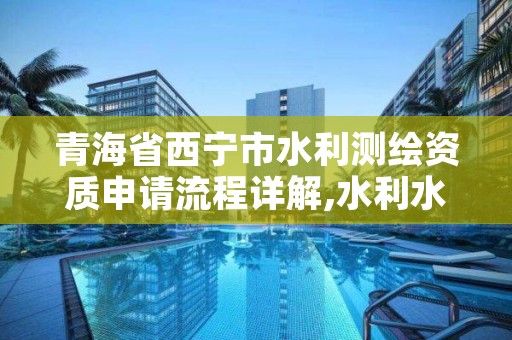 青海省西宁市水利测绘资质申请流程详解,水利水电测绘工程