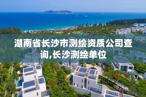 湖南省长沙市测绘资质公司查询,长沙测绘单位