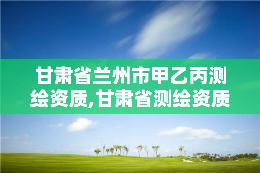 甘肃省兰州市甲乙丙测绘资质,甘肃省测绘资质单位