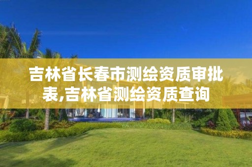 吉林省长春市测绘资质审批表,吉林省测绘资质查询