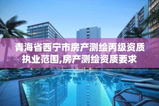 青海省西宁市房产测绘丙级资质执业范围,房产测绘资质要求