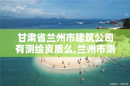 甘肃省兰州市建筑公司有测绘资质么,兰州市测绘公司有哪些