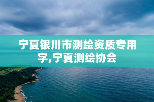 宁夏银川市测绘资质专用字,宁夏测绘协会