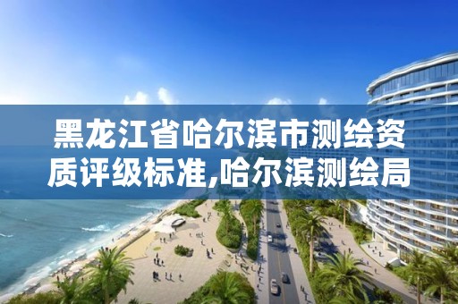 黑龙江省哈尔滨市测绘资质评级标准,哈尔滨测绘局幼儿园是民办还是公办