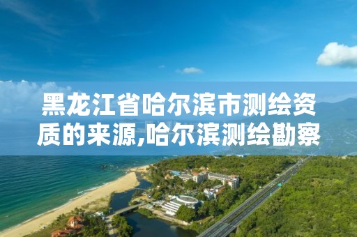 黑龙江省哈尔滨市测绘资质的来源,哈尔滨测绘勘察研究院怎么样