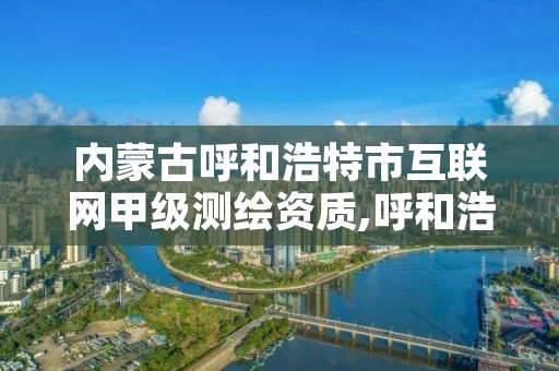 内蒙古呼和浩特市互联网甲级测绘资质,呼和浩特市测绘公司有哪些