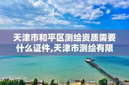 天津市和平区测绘资质需要什么证件,天津市测绘有限公司