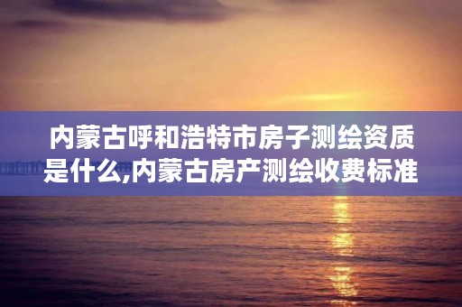 内蒙古呼和浩特市房子测绘资质是什么,内蒙古房产测绘收费标准依据