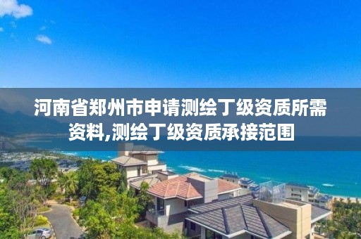 河南省郑州市申请测绘丁级资质所需资料,测绘丁级资质承接范围