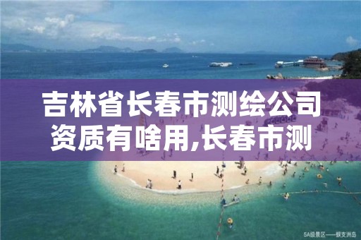 吉林省长春市测绘公司资质有啥用,长春市测绘院好进么