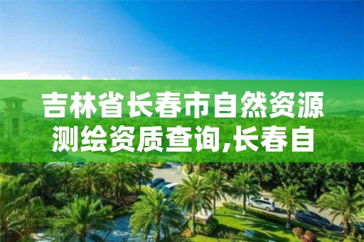 吉林省长春市自然资源测绘资质查询,长春自然资源局官网