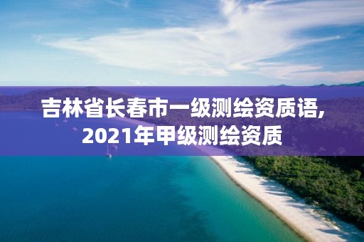 吉林省长春市一级测绘资质语,2021年甲级测绘资质