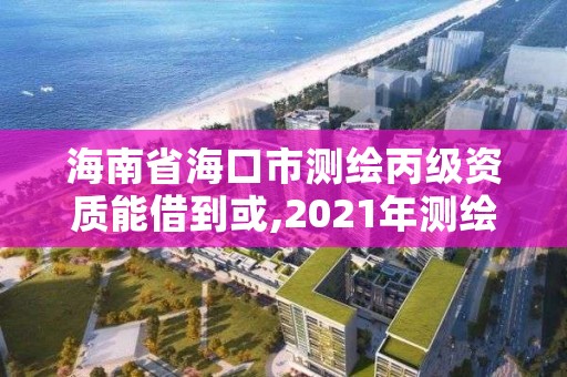 海南省海口市测绘丙级资质能借到或,2021年测绘丙级资质申报条件