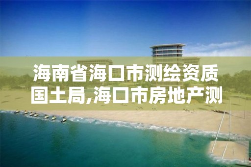 海南省海口市测绘资质国土局,海口市房地产测绘局