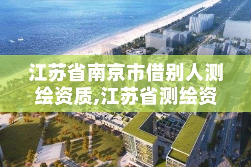 江苏省南京市借别人测绘资质,江苏省测绘资质管理实施办法