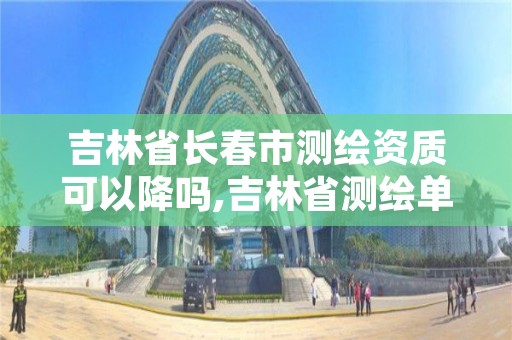 吉林省长春市测绘资质可以降吗,吉林省测绘单位名录