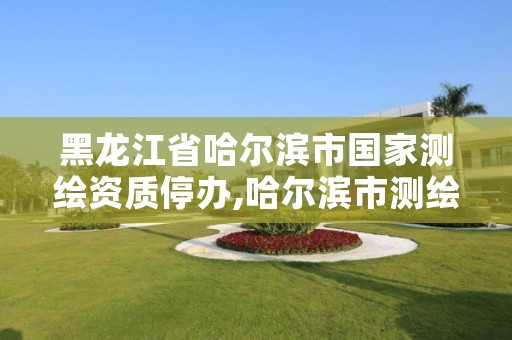 黑龙江省哈尔滨市国家测绘资质停办,哈尔滨市测绘公司