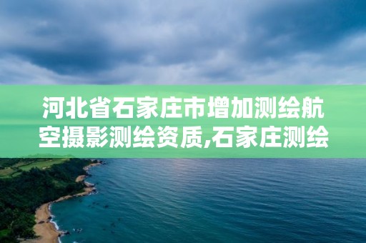 河北省石家庄市增加测绘航空摄影测绘资质,石家庄测绘员招聘