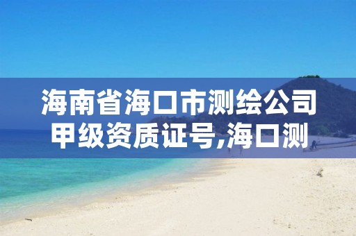 海南省海口市测绘公司甲级资质证号,海口测绘公司招聘