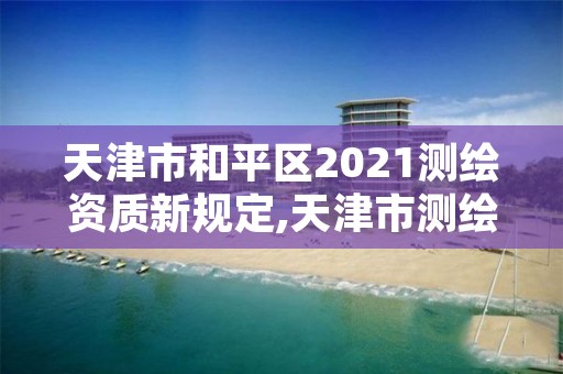 天津市和平区2021测绘资质新规定,天津市测绘有限公司