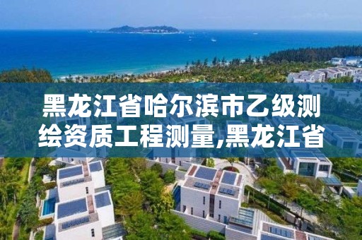 黑龙江省哈尔滨市乙级测绘资质工程测量,黑龙江省哈尔滨市测绘局