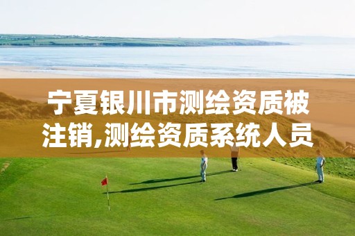 宁夏银川市测绘资质被注销,测绘资质系统人员删除需要多久