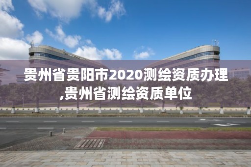 贵州省贵阳市2020测绘资质办理,贵州省测绘资质单位