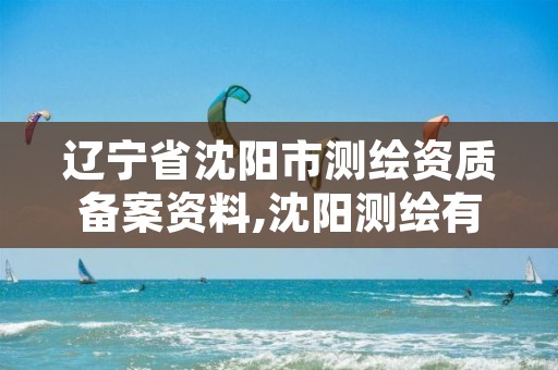 辽宁省沈阳市测绘资质备案资料,沈阳测绘有限公司