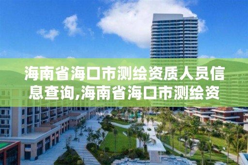 海南省海口市测绘资质人员信息查询,海南省海口市测绘资质人员信息查询官网