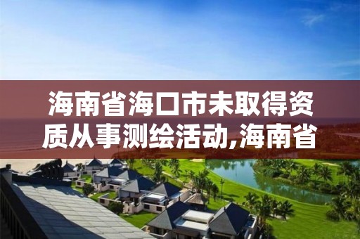 海南省海口市未取得资质从事测绘活动,海南省测绘外来单位是不是放开