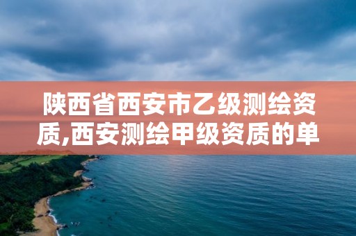 陕西省西安市乙级测绘资质,西安测绘甲级资质的单位