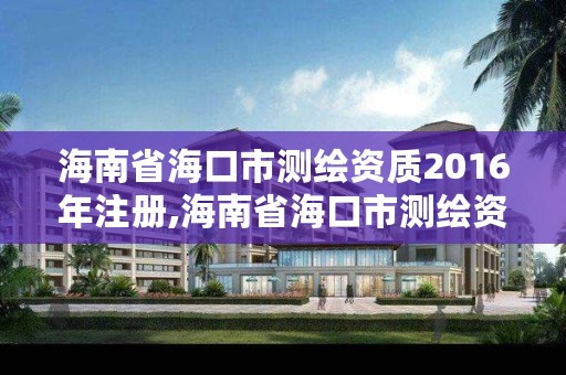 海南省海口市测绘资质2016年注册,海南省海口市测绘资质2016年注册资金多少