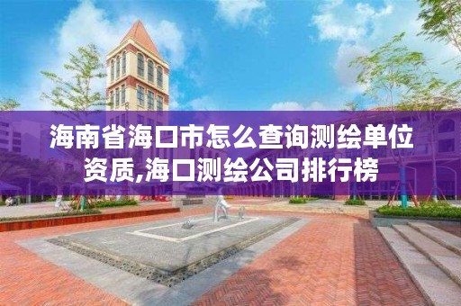 海南省海口市怎么查询测绘单位资质,海口测绘公司排行榜