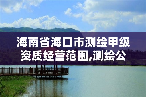 海南省海口市测绘甲级资质经营范围,测绘公司甲级资质是什么?