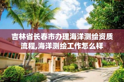 吉林省长春市办理海洋测绘资质流程,海洋测绘工作怎么样