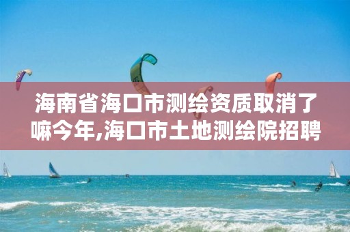 海南省海口市测绘资质取消了嘛今年,海口市土地测绘院招聘