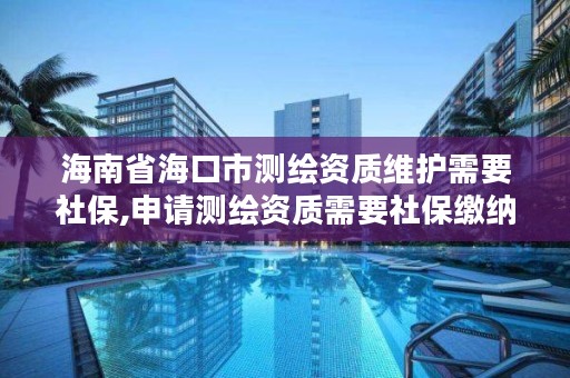 海南省海口市测绘资质维护需要社保,申请测绘资质需要社保缴纳