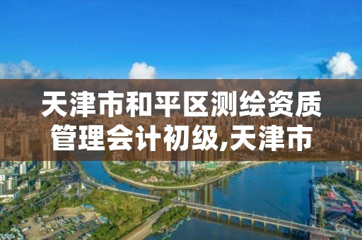 天津市和平区测绘资质管理会计初级,天津市测绘院有限公司资质